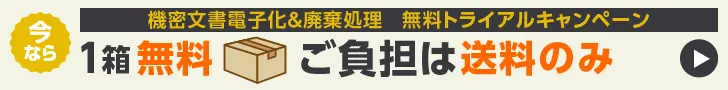 機密文書電子化&廃棄処理無料トライアルキャンペーン 今なら1箱無料 ご負担は送料のみ